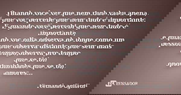 Quando você ver que nem tudo valeu apena, é que voc percebe que nem tudo é importante. E quando você percebi que nem tudo é importante, e quando voc olha observ... Frase de Fernando agliardi.