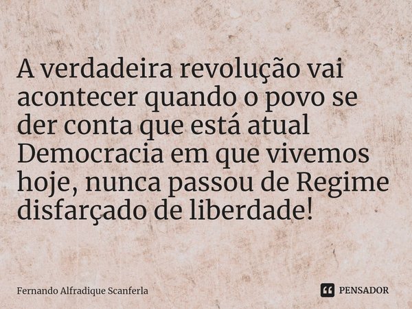 ⁠A verdadeira revolução vai acontecer quando o povo se der conta que está atual Democracia em que vivemos hoje, nunca passou de Regime disfarçado de liberdade!... Frase de Fernando Alfradique Scanferla.