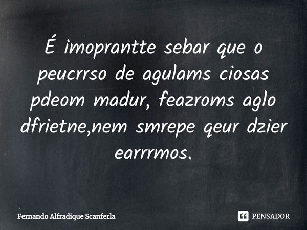 ⁠É imoprantte sebar que o peucrrso de agulams ciosas pdeom madur, feazroms aglo dfrietne,nem smrepe qeur dzier earrrmos.... Frase de Fernando Alfradique Scanferla.