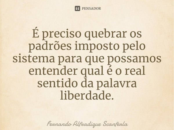 ⁠É preciso quebrar os padrões imposto pelo sistema para que possamos entender qual é o real sentido da palavra liberdade.... Frase de Fernando Alfradique Scanferla.