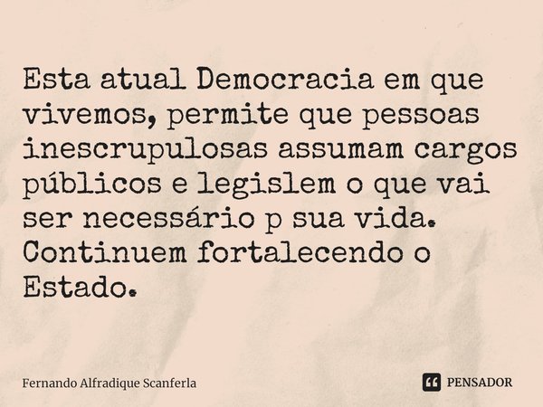 ⁠Esta atual Democracia em que vivemos, permite que pessoas inescrupulosas assumam cargos públicos e legislem o que vai ser necessário p sua vida.
Continuem fort... Frase de Fernando Alfradique Scanferla.