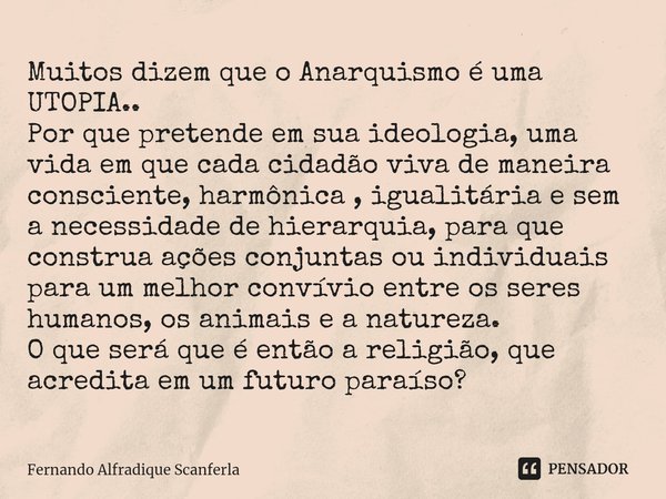 Muitos dizem que o Anarquismo é uma... Fernando Alfradique... - Pensador