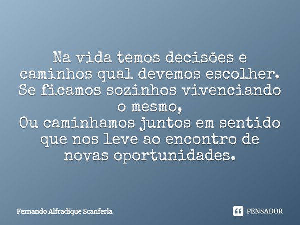 ⁠Na vida temos decisões e caminhos qual devemos escolher.
Se ficamos sozinhos vivenciando o mesmo,
Ou caminhamos juntos em sentido que nos leve ao encontro de n... Frase de Fernando Alfradique Scanferla.