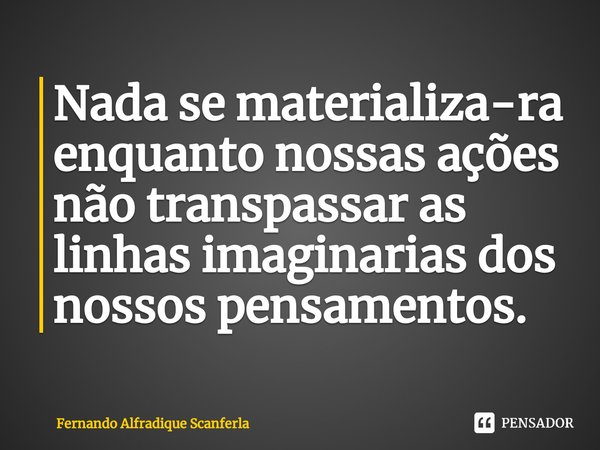 ⁠Nada se materializa-ra enquanto nossas ações não transpassar as linhas imaginarias dos nossos pensamentos.... Frase de Fernando Alfradique Scanferla.