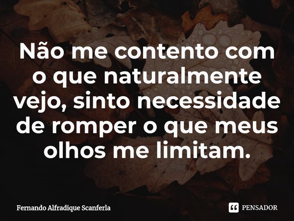 ⁠Não me contento com o que naturalmente vejo, sinto necessidade de romper o que meus olhos me limitam.... Frase de Fernando Alfradique Scanferla.