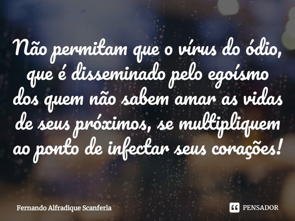 ⁠Não permitam que o vírus do ódio, que é disseminado pelo egoísmo dos quem não sabem amar as vidas de seus próximos, se multipliquem ao ponto de infectar seus c... Frase de Fernando Alfradique Scanferla.