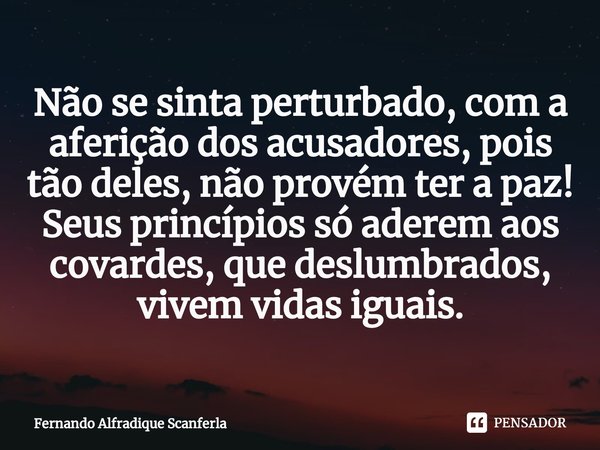 ⁠Não se sinta perturbado, com a aferição dos acusadores, pois tão deles, não provém ter a paz!
Seus princípios só aderem aos covardes, que deslumbrados, vivem v... Frase de Fernando Alfradique Scanferla.
