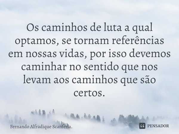 ⁠Os caminhos de luta a qual optamos, se tornam referências em nossas vidas, por isso devemos caminhar no sentido que nos levam aos caminhos que são certos.... Frase de Fernando Alfradique Scanferla..