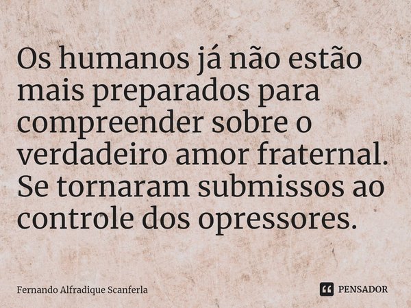 ⁠Os humanos já não estão mais preparados para compreender sobre o verdadeiro amor fraternal.
Se tornaram submissos ao controle dos opressores.... Frase de Fernando Alfradique Scanferla.