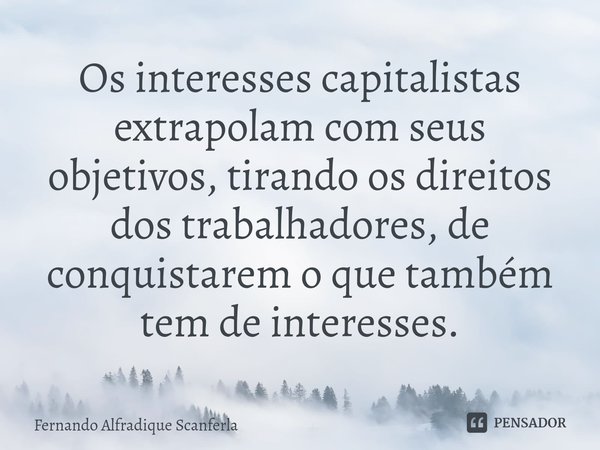 ⁠Os interesses capitalistas extrapolam com seus objetivos, tirando os direitos dos trabalhadores, de conquistarem o que também tem de interesses.... Frase de Fernando Alfradique Scanferla.