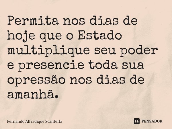 ⁠Permita nos dias de hoje que o Estado multiplique seu poder e presencie toda sua opressão nos dias de amanhã.... Frase de Fernando Alfradique Scanferla.