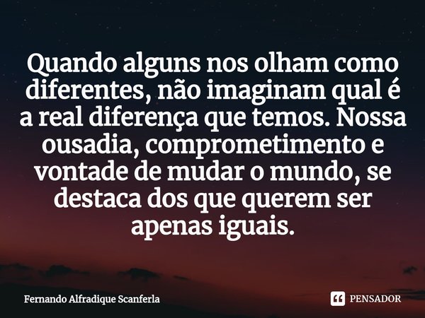 ⁠Quando alguns nos olham como diferentes, não imaginam qual é a real diferença que temos. Nossa ousadia, comprometimento e vontade de mudar o mundo, se destaca ... Frase de Fernando Alfradique Scanferla.