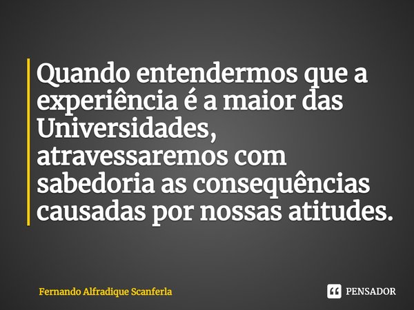 ⁠Quando entendermos que a experiência é a maior das Universidades, atravessaremos com sabedoria as consequências causadas por nossas atitudes.... Frase de Fernando Alfradique Scanferla.