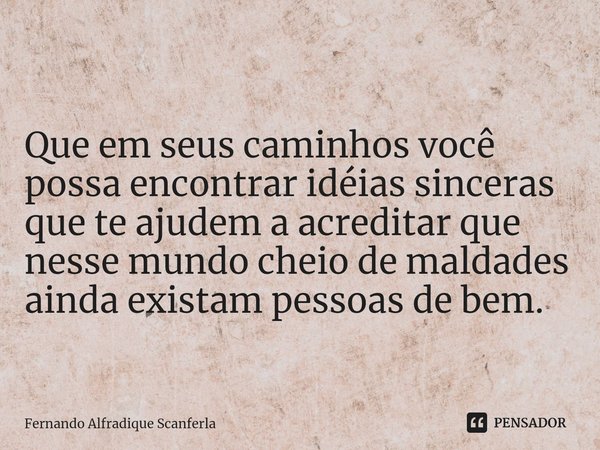 ⁠Que em seus caminhos você possa encontrar idéias sinceras que te ajudem a acreditar que nesse mundo cheio de maldades ainda existam pessoas de bem.... Frase de Fernando Alfradique Scanferla.