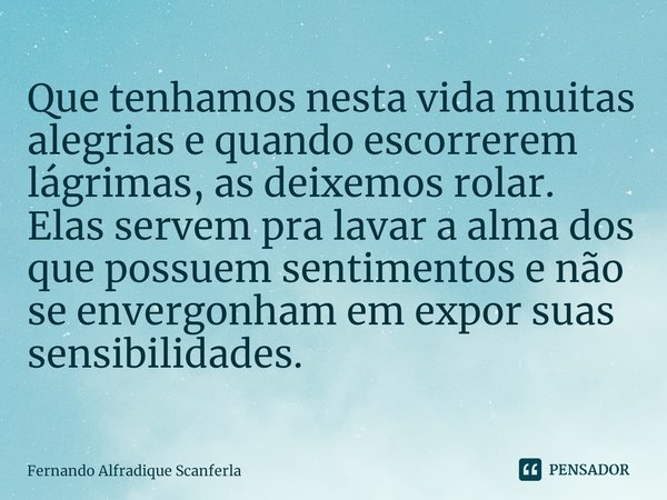 ⁠Que tenhamos nesta vida muitas alegrias e quando escorrerem lágrimas, as deixemos rolar.
Elas servem pra lavar a alma dos que possuem sentimentos e não se enve... Frase de Fernando Alfradique Scanferla.