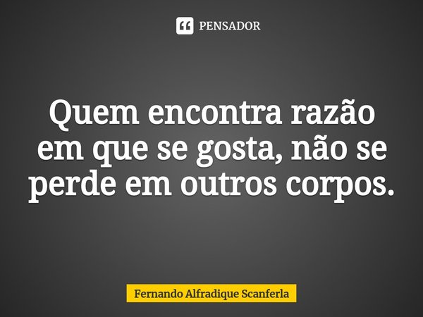 ⁠Quem encontra razão em que se gosta, não se perde em outros corpos.... Frase de Fernando Alfradique Scanferla.