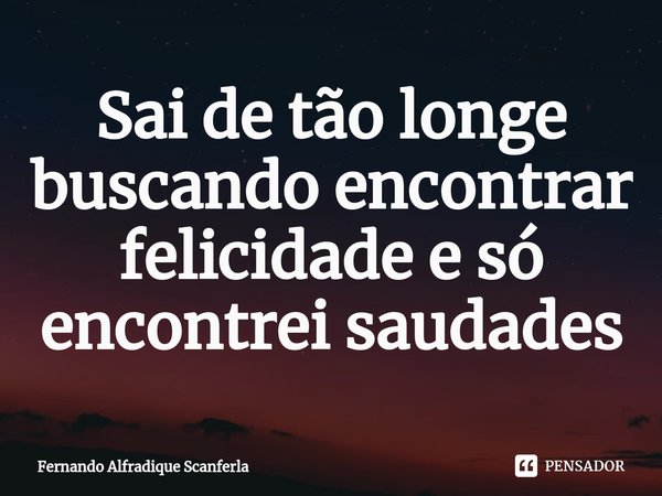 Sai de tão longe buscando encontrar felicidade e só encontrei saudades⁠... Frase de Fernando Alfradique Scanferla.