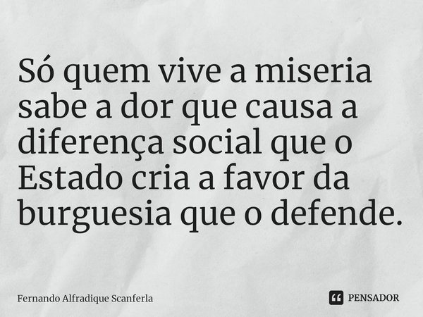 ⁠Só quem vive a miséria sabe a dor que causa a diferença social que o Estado cria a favor da burguesia que o defende.... Frase de Fernando Alfradique Scanferla.
