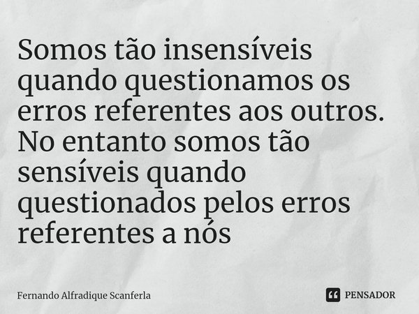 ⁠⁠Somos tão insensíveis quando questionamos os erros referentes aos outros.
No entanto somos tão sensíveis quando questionados pelos erros referentes a nós... Frase de Fernando Alfradique Scanferla.