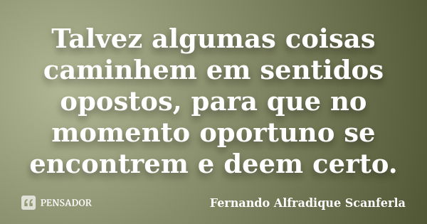 Talvez algumas coisas caminhem em sentidos opostos, para que no momento oportuno se encontrem e deem certo.... Frase de Fernando Alfradique Scanferla.