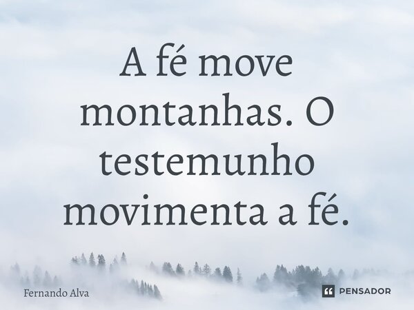 ⁠A fé move montanhas. O testemunho movimenta a fé.... Frase de Fernando Alva.