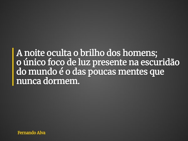 A noite oculta o brilho dos homens; o único foco de luz presente na escuridão do mundo é o das poucas mentes que nunca dormem.... Frase de Fernando Alva.
