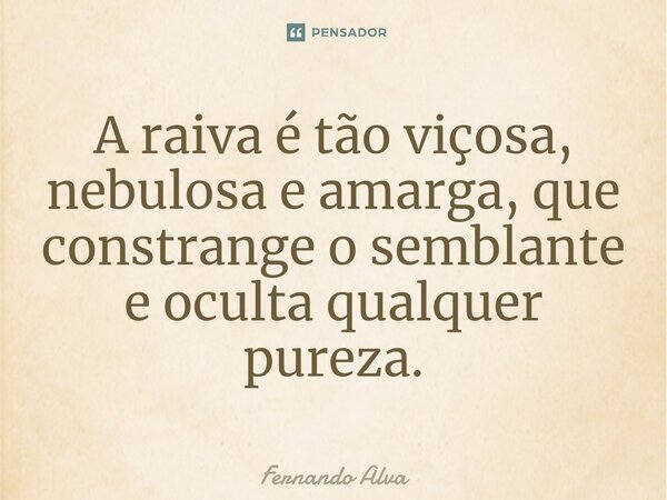 ⁠A raiva é tão viçosa, nebulosa e amarga, que constrange o semblante e oculta qualquer pureza.... Frase de Fernando Alva.