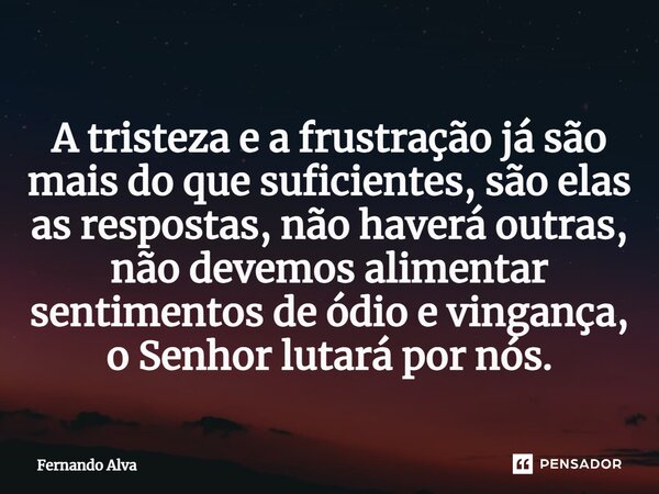 ⁠A tristeza e a frustração já são mais do que suficientes, são elas as respostas, não haverá outras, não devemos alimentar sentimentos de ódio e vingança, o Sen... Frase de Fernando Alva.