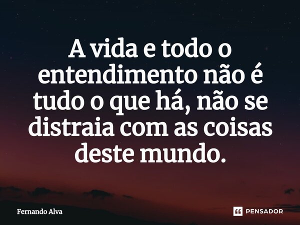 ⁠A vida e todo o entendimento não é tudo o que há, não se distraia com as coisas deste mundo.... Frase de Fernando Alva.