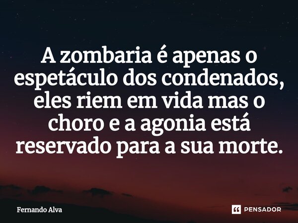 ⁠A zombaria é apenas o espetáculo dos condenados, eles riem em vida mas o choro e a agonia está reservado para a sua morte.... Frase de Fernando Alva.