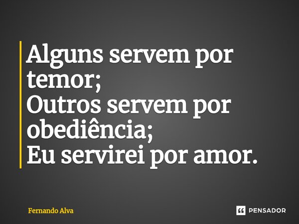 Alguns servem por temor; Outros servem por obediência; Eu servirei por amor.... Frase de Fernando Alva.