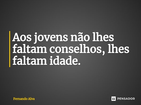⁠Aos jovens não lhes faltam conselhos, lhes faltam idade.... Frase de Fernando Alva.