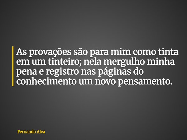 As provações são para mim como tinta em um tinteiro; nela mergulho minha pena e registro nas páginas do conhecimento um novo pensamento.... Frase de Fernando Alva.