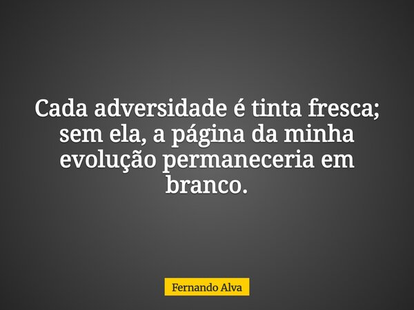 Cada adversidade é tinta fresca; sem ela, a página da minha evolução permaneceria em branco.... Frase de Fernando Alva.