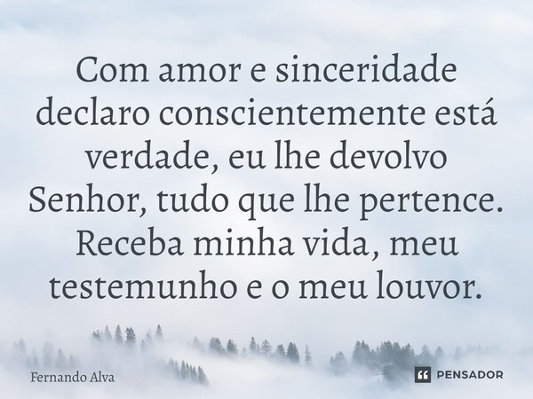 ⁠Com amor e sinceridade declaro conscientemente está verdade, eu lhe devolvo Senhor, tudo que lhe pertence. Receba minha vida, meu testemunho e o meu louvor.... Frase de Fernando Alva.