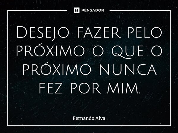 ⁠Desejo fazer pelo próximo o que o próximo nunca fez por mim.... Frase de Fernando Alva.