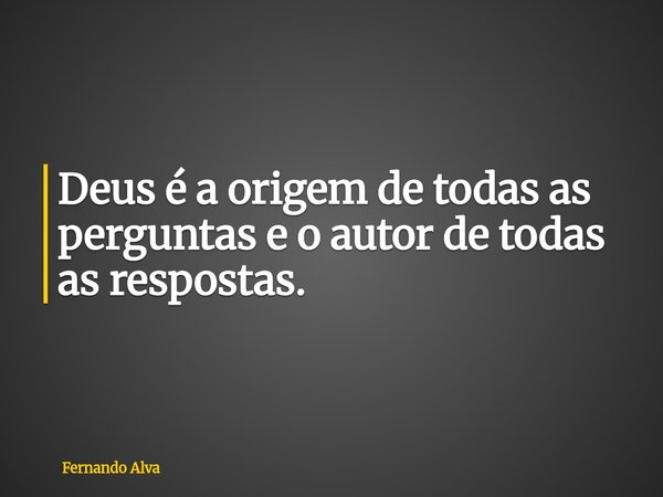 Deus é a origem de todas as perguntas e o autor de todas as respostas.... Frase de Fernando Alva.