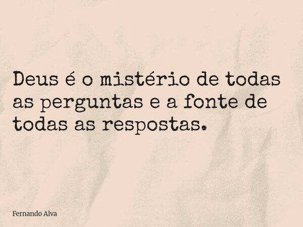 Deus é o mistério de todas as perguntas e a fonte de todas as respostas.... Frase de Fernando Alva.