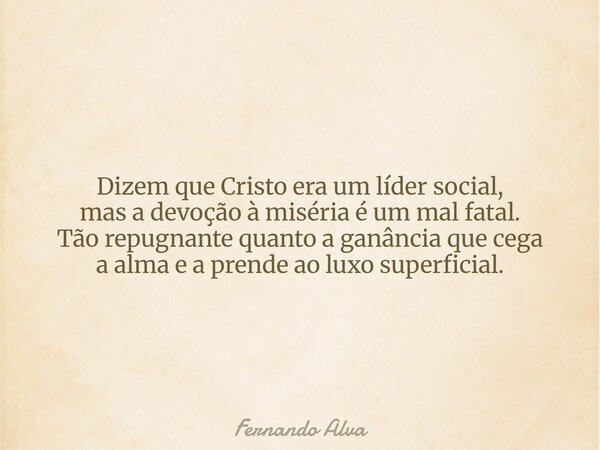 Dizem que Cristo era um líder social, mas a devoção à miséria é um mal fatal. Tão repugnante quanto a ganância que cega a alma e a prende ao luxo superficial.... Frase de Fernando Alva.
