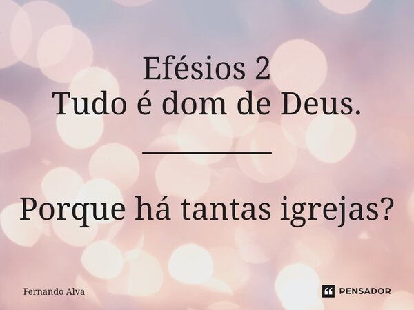 ⁠Efésios 2 Tudo é dom de Deus. _________ Porque há tantas igrejas?... Frase de Fernando Alva.