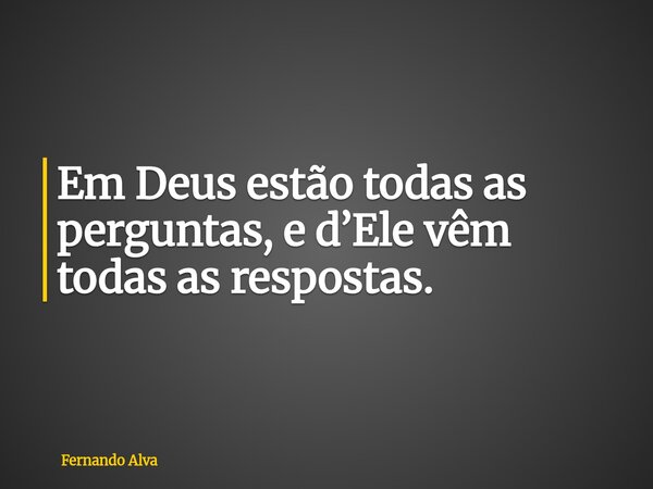 Em Deus estão todas as perguntas, e d’Ele vêm todas as respostas.... Frase de Fernando Alva.