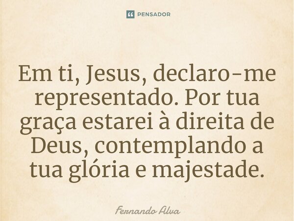 Em ti, Jesus, declaro-me representado. Por tua graça estarei à direita de Deus, contemplando a tua glória e majestade.... Frase de Fernando Alva.