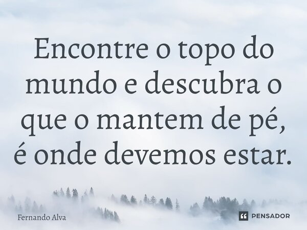 ⁠Encontre o topo do mundo e descubra o que o mantem de pé, é onde devemos estar.... Frase de Fernando Alva.