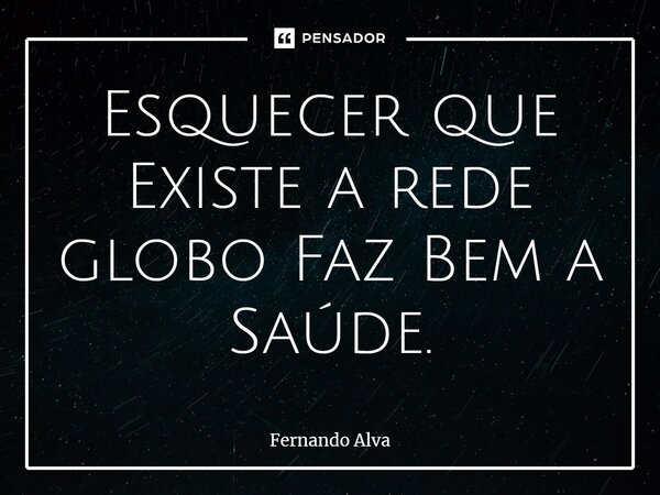 ⁠Esquecer que Existe a rede globo Faz Bem a Saúde.... Frase de Fernando Alva.