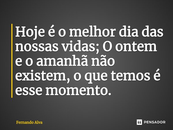 ⁠Hoje é o melhor dia das nossas vidas; O ontem e o amanhã não existem, o que temos é esse momento.... Frase de Fernando Alva.