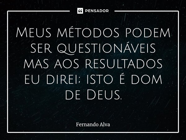 Meus métodos podem ser questionáveis mas aos resultados eu direi; isto é dom de Deus.... Frase de Fernando Alva.