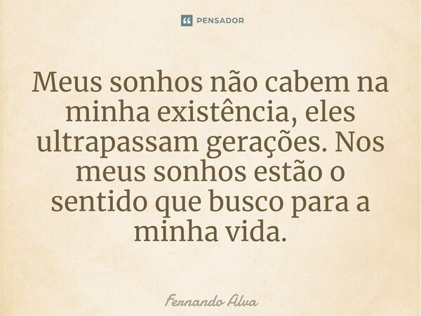 ⁠Meus sonhos não cabem na minha existência, eles ultrapassam gerações. Nos meus sonhos estão o sentido que busco para a minha vida.... Frase de Fernando Alva.