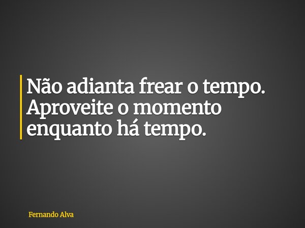 Não adianta frear o tempo. Aproveite o momento enquanto há tempo.... Frase de Fernando Alva.