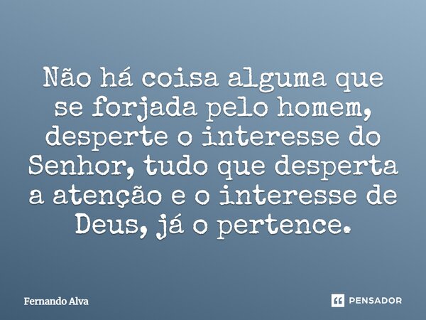 ⁠Não há coisa alguma que se forjada pelo homem, desperte o interesse do Senhor, tudo que desperta a atenção e o interesse de Deus, já o pertence.... Frase de Fernando Alva.