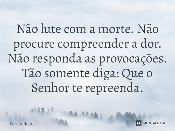 ⁠Não lute com a morte. Não procure compreender a dor. Não responda as provocações. Tão somente diga: Que o Senhor te repreenda.... Frase de Fernando Alva.